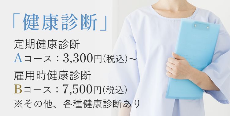 健康診断 定期健康診断Aコース：3,300円～、雇用時健康診断Bコース：7,500円 ※その他、各種健康診断あり